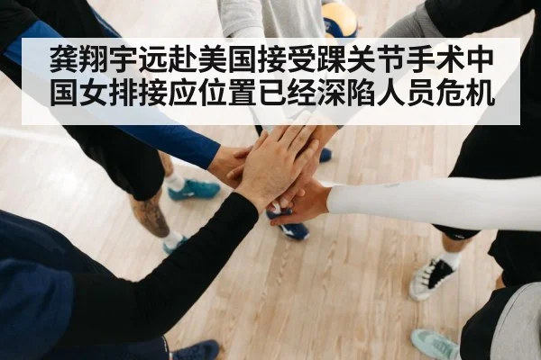 龚翔宇远赴美国接受踝关节手术中国女排接应位置已经深陷人员危机