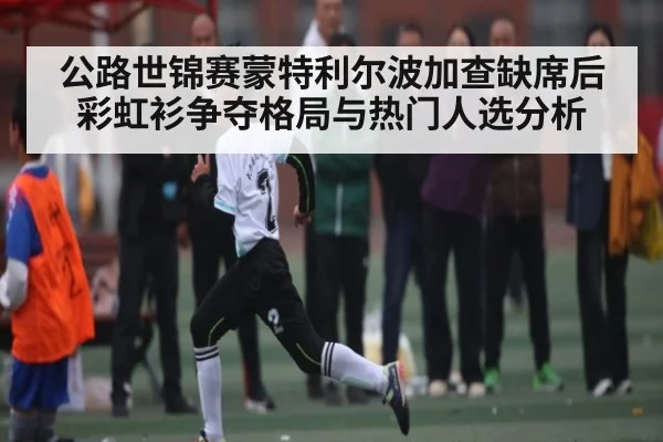 公路世锦赛蒙特利尔波加查缺席后彩虹衫争夺格局与热门人选分析