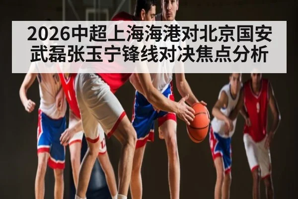 2026中超上海海港对北京国安武磊张玉宁锋线对决焦点分析